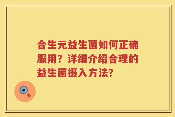 合生元益生菌如何正确服用?详细介绍合理的益生菌摄入方法? 合生元益生菌如何正确服用?详细介绍合理的益生菌摄入方法?