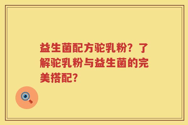 益生菌配方驼乳粉?了解驼乳粉与益生菌的完美搭配? 益生菌配方驼乳粉?了解驼乳粉与益生菌的完美搭配?