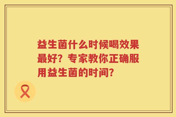 益生菌什么时候喝效果好?专家教你正确服用益生菌的时间? 益生菌什么时候喝效果好?专家教你正确服用益生菌的时间?