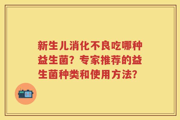 新生儿吃哪种益生菌?专家推荐的益生菌种类和使用方法? 新生儿吃哪种益生菌?专家推荐的益生菌种类和使用方法?