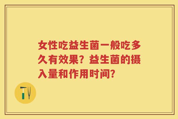 女性吃益生菌一般吃多久有效果?益生菌的摄入量和作用时间? 女性吃益生菌一般吃多久有效果?益生菌的摄入量和作用时间?