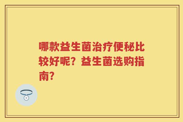 哪款益生菌比较好呢?益生菌选购指南? 哪款益生菌比较好呢?益生菌选购指南?