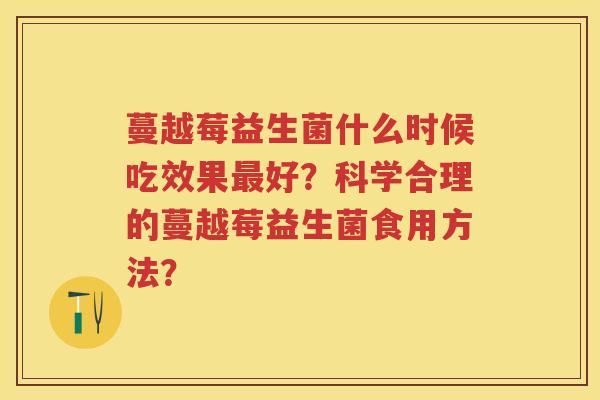 蔓越莓益生菌什么时候吃效果好？科学合理的蔓越莓益生菌食用方法？