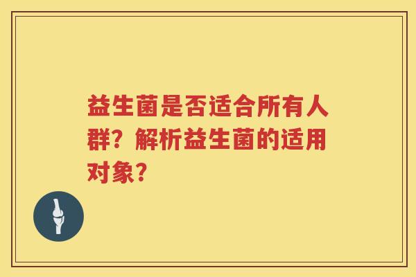 益生菌是否适合所有人群?解析益生菌的适用对象? 益生菌是否适合所有人群?解析益生菌的适用对象?