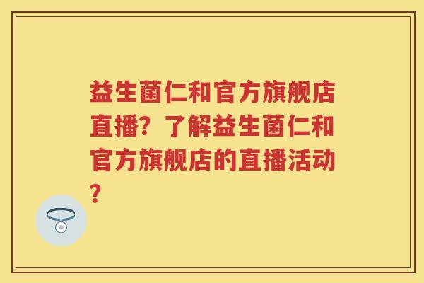 益生菌仁和官方旗舰店直播?了解益生菌仁和官方旗舰店的直播活动? 益生菌仁和官方旗舰店直播?了解益生菌仁和官方旗舰店的直播活动?