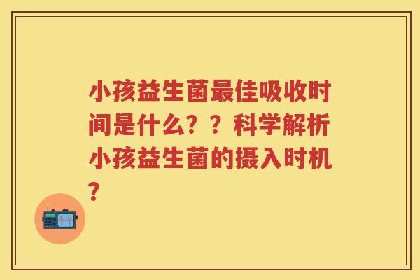 小孩益生菌佳吸收时间是什么??科学解析小孩益生菌的摄入时机? 小孩益生菌佳吸收时间是什么??科学解析小孩益生菌的摄入时机?