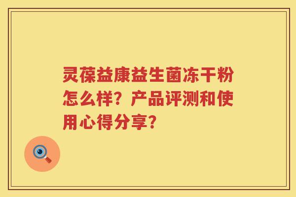 灵葆益康益生菌冻干粉怎么样?产品评测和使用心得分享? 灵葆益康益生菌冻干粉怎么样?产品评测和使用心得分享?