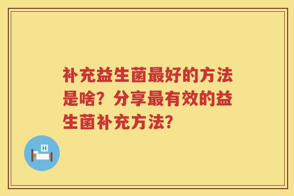 补充益生菌好的方法是啥?分享有效的益生菌补充方法? 补充益生菌好的方法是啥?分享有效的益生菌补充方法?