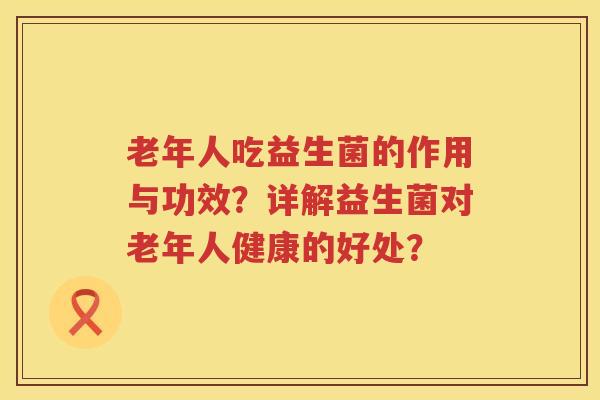 老年人吃益生菌的作用与功效?详解益生菌对老年人健康的好处? 老年人吃益生菌的作用与功效?详解益生菌对老年人健康的好处?