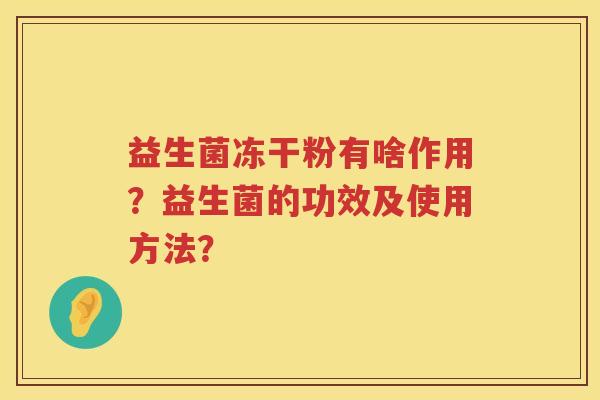 益生菌冻干粉有啥作用?益生菌的功效及使用方法? 益生菌冻干粉有啥作用?益生菌的功效及使用方法?