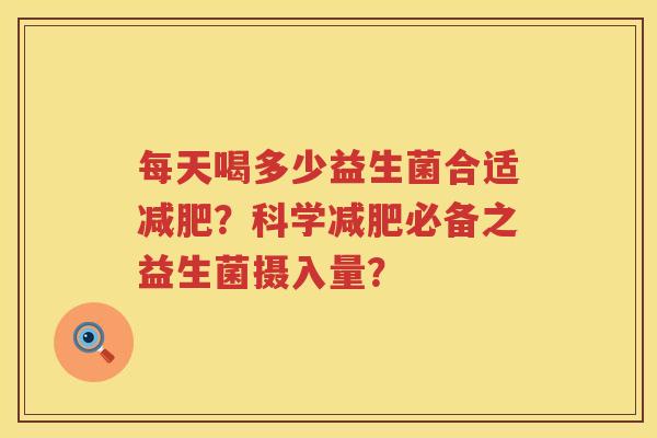 每天喝多少益生菌合适?科学必备之益生菌摄入量? 每天喝多少益生菌合适?科学必备之益生菌摄入量?
