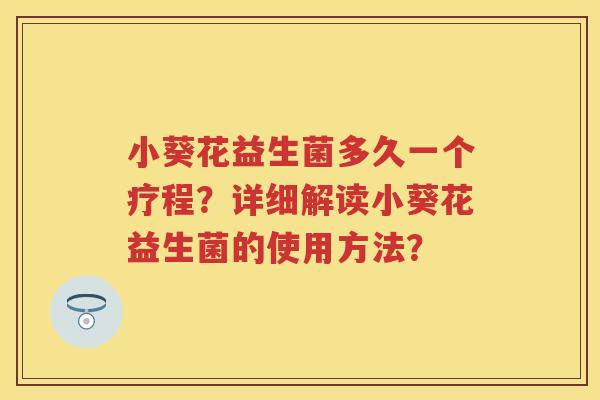 小葵花益生菌多久一个疗程?详细解读小葵花益生菌的使用方法? 小葵花益生菌多久一个疗程?详细解读小葵花益生菌的使用方法?