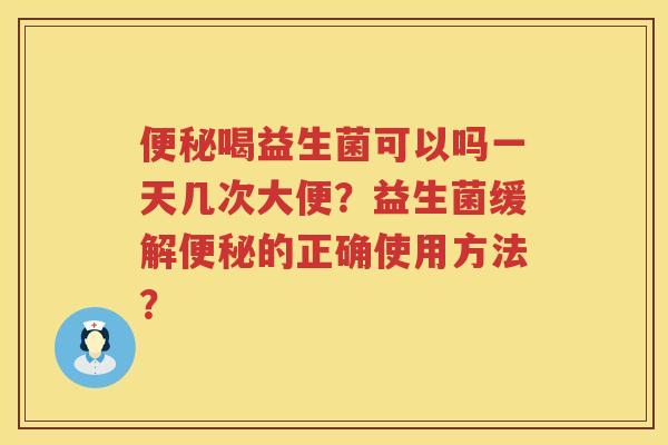 喝益生菌可以吗一天几次大便?益生菌缓解的正确使用方法? 喝益生菌可以吗一天几次大便?益生菌缓解的正确使用方法?
