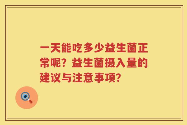 一天能吃多少益生菌正常呢?益生菌摄入量的建议与注意事项? 一天能吃多少益生菌正常呢?益生菌摄入量的建议与注意事项?