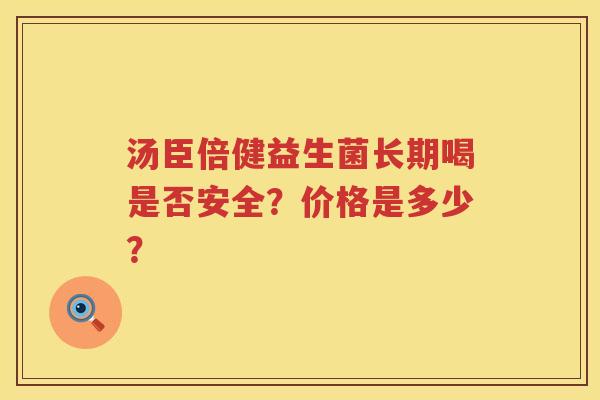 汤臣倍健益生菌长期喝是否安全?价格是多少? 汤臣倍健益生菌长期喝是否安全?价格是多少?