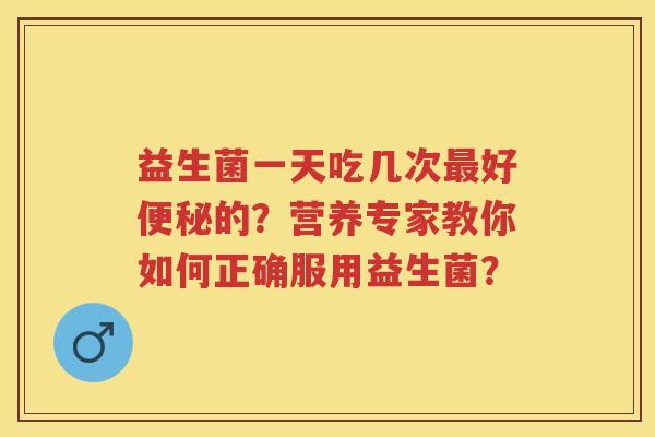 益生菌一天吃几次好的？营养专家教你如何正确服用益生菌？