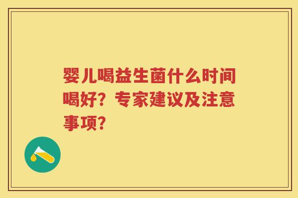 婴儿喝益生菌什么时间喝好?专家建议及注意事项? 婴儿喝益生菌什么时间喝好?专家建议及注意事项?