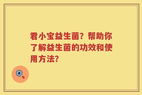 君小宝益生菌?帮助你了解益生菌的功效和使用方法? 君小宝益生菌?帮助你了解益生菌的功效和使用方法?