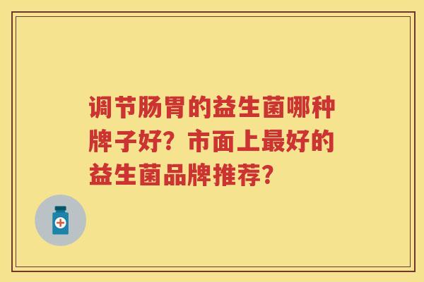 调节肠胃的益生菌哪种牌子好?市面上好的益生菌品牌推荐? 调节肠胃的益生菌哪种牌子好?市面上好的益生菌品牌推荐?