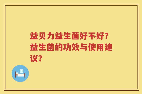 益贝力益生菌好不好?益生菌的功效与使用建议? 益贝力益生菌好不好?益生菌的功效与使用建议?