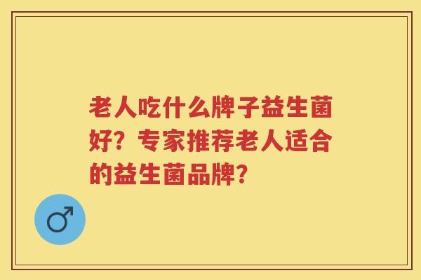 老人吃什么牌子益生菌好？专家推荐老人适合的益生菌品牌？