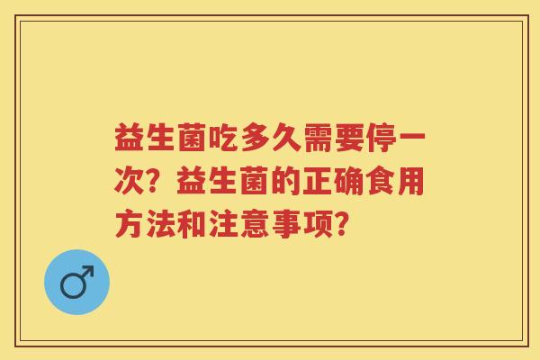 益生菌吃多久需要停一次？益生菌的正确食用方法和注意事项？