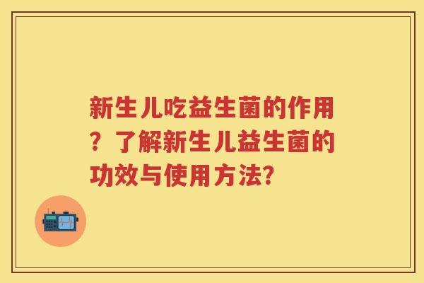 新生儿吃益生菌的作用?了解新生儿益生菌的功效与使用方法? 新生儿吃益生菌的作用?了解新生儿益生菌的功效与使用方法?