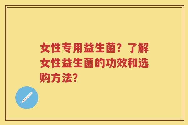 女性专用益生菌？了解女性益生菌的功效和选购方法？