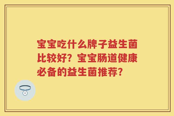 宝宝吃什么牌子益生菌比较好?宝宝肠道健康必备的益生菌推荐? 宝宝吃什么牌子益生菌比较好?宝宝肠道健康必备的益生菌推荐?