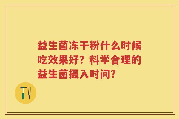益生菌冻干粉什么时候吃效果好?科学合理的益生菌摄入时间? 益生菌冻干粉什么时候吃效果好?科学合理的益生菌摄入时间?