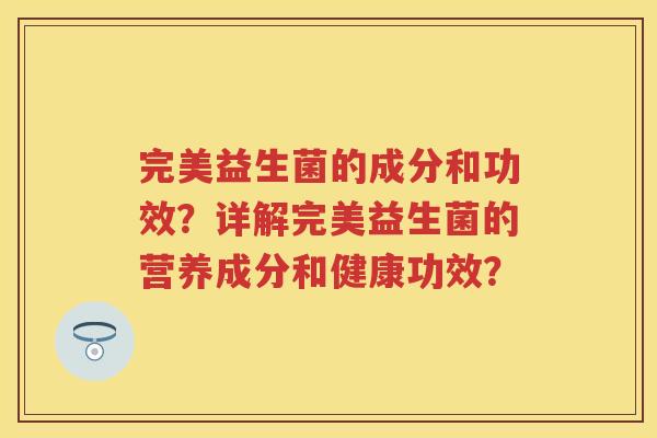 完美益生菌的成分和功效?详解完美益生菌的营养成分和健康功效? 完美益生菌的成分和功效?详解完美益生菌的营养成分和健康功效?