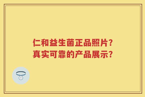 仁和益生菌正品照片?真实可靠的产品展示? 仁和益生菌正品照片?真实可靠的产品展示?