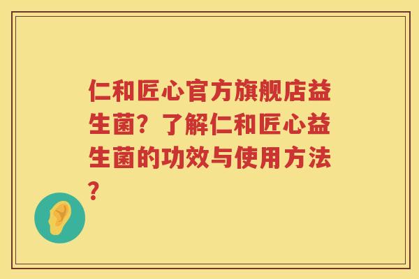 仁和匠心官方旗舰店益生菌?了解仁和匠心益生菌的功效与使用方法? 仁和匠心官方旗舰店益生菌?了解仁和匠心益生菌的功效与使用方法?