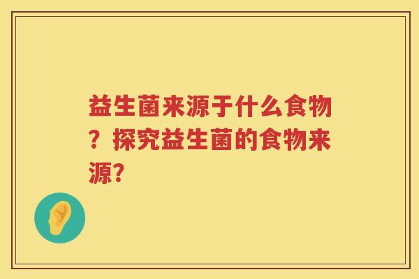 益生菌来源于什么食物?探究益生菌的食物来源? 益生菌来源于什么食物?探究益生菌的食物来源?