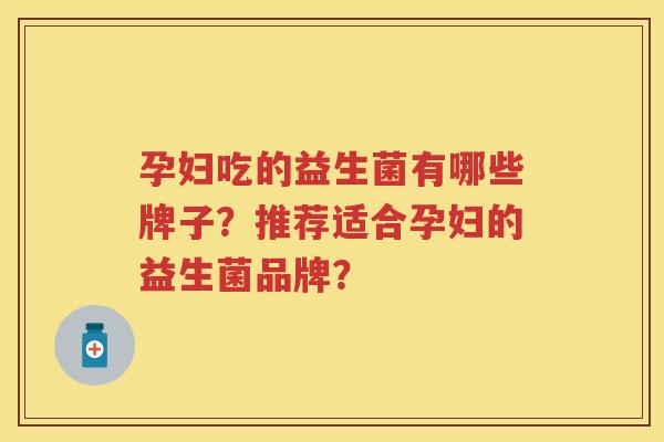 孕妇吃的益生菌有哪些牌子?推荐适合孕妇的益生菌品牌? 孕妇吃的益生菌有哪些牌子?推荐适合孕妇的益生菌品牌?