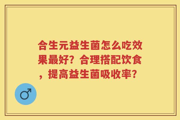 合生元益生菌怎么吃效果好?合理搭配饮食,提高益生菌吸收率? 合生元益生菌怎么吃效果好?合理搭配饮食,提高益生菌吸收率?