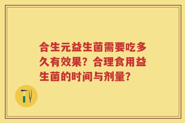 合生元益生菌需要吃多久有效果?合理食用益生菌的时间与剂量? 合生元益生菌需要吃多久有效果?合理食用益生菌的时间与剂量?