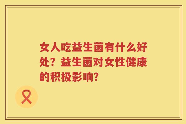 女人吃益生菌有什么好处?益生菌对女性健康的积极影响? 女人吃益生菌有什么好处?益生菌对女性健康的积极影响?