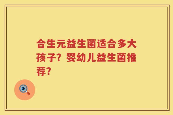 合生元益生菌适合多大孩子?婴幼儿益生菌推荐? 合生元益生菌适合多大孩子?婴幼儿益生菌推荐?