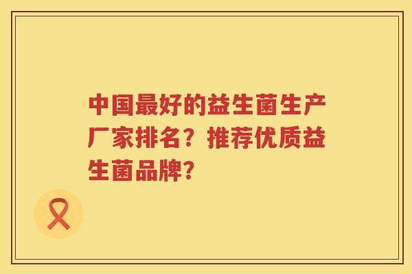 中国好的益生菌生产厂家排名?推荐优质益生菌品牌? 中国好的益生菌生产厂家排名?推荐优质益生菌品牌?