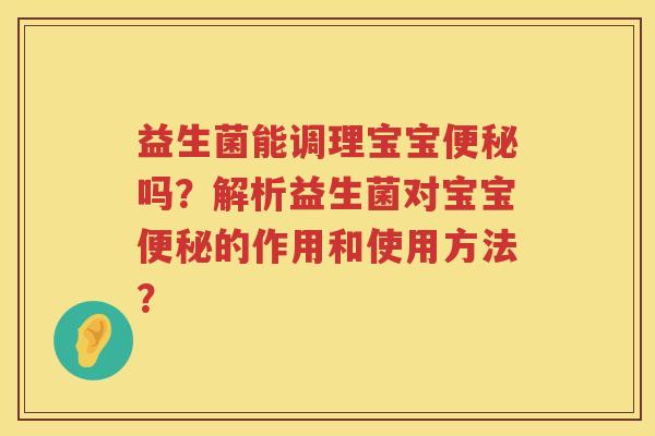 益生菌能调理宝宝吗?解析益生菌对宝宝的作用和使用方法? 益生菌能调理宝宝吗?解析益生菌对宝宝的作用和使用方法?