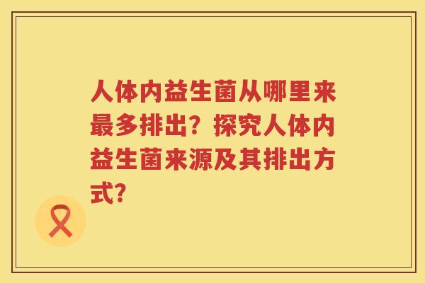 人体内益生菌从哪里来多排出？探究人体内益生菌来源及其排出方式？