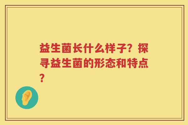 益生菌长什么样子？探寻益生菌的形态和特点？