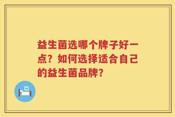 益生菌选哪个牌子好一点？如何选择适合自己的益生菌品牌？