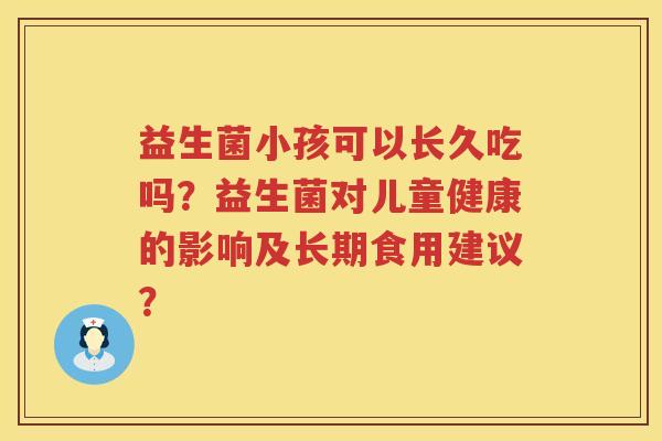 益生菌小孩可以长久吃吗?益生菌对儿童健康的影响及长期食用建议? 益生菌小孩可以长久吃吗?益生菌对儿童健康的影响及长期食用建议?