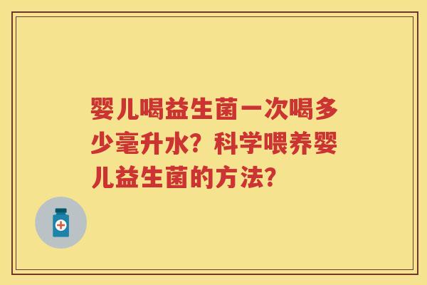 婴儿喝益生菌一次喝多少毫升水?科学喂养婴儿益生菌的方法? 婴儿喝益生菌一次喝多少毫升水?科学喂养婴儿益生菌的方法?