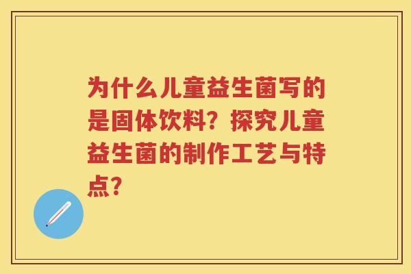 为什么儿童益生菌写的是固体饮料?探究儿童益生菌的制作工艺与特点? 为什么儿童益生菌写的是固体饮料?探究儿童益生菌的制作工艺与特点?