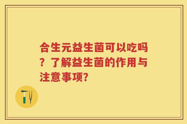 合生元益生菌可以吃吗?了解益生菌的作用与注意事项? 合生元益生菌可以吃吗?了解益生菌的作用与注意事项?