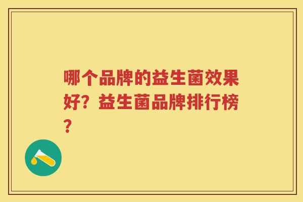 哪个品牌的益生菌效果好?益生菌品牌排行榜? 哪个品牌的益生菌效果好?益生菌品牌排行榜?