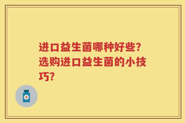 进口益生菌哪种好些？选购进口益生菌的小技巧？